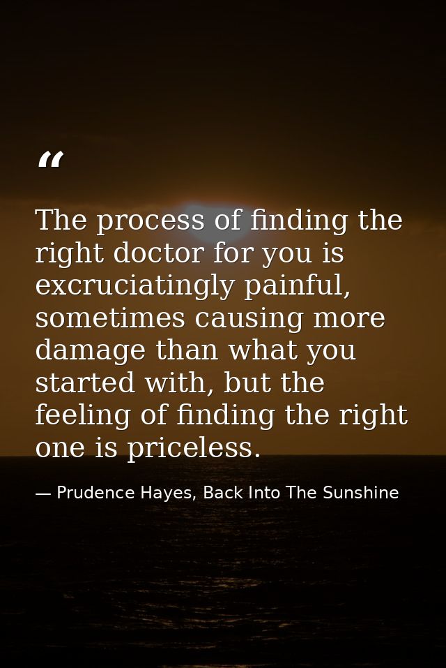 The process of finding the right doctor for you is excruciatingly painful, sometimes causing more damage than what you s — Prudence Hayes, Back Into The Sunshine