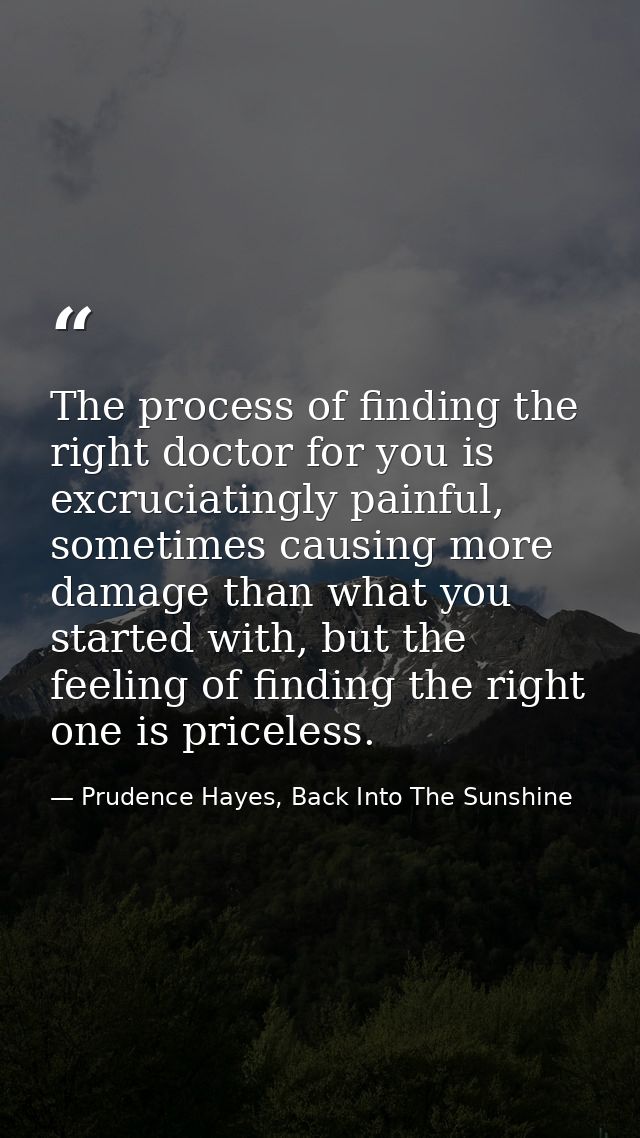 The process of finding the right doctor for you is excruciatingly painful, sometimes causing more damage than what you s — Prudence Hayes, Back Into The Sunshine