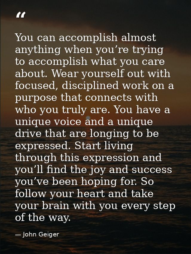 You can accomplish almost anything when you’re trying to accomplish what you care about. Wear yourself out with focused, — John Geiger