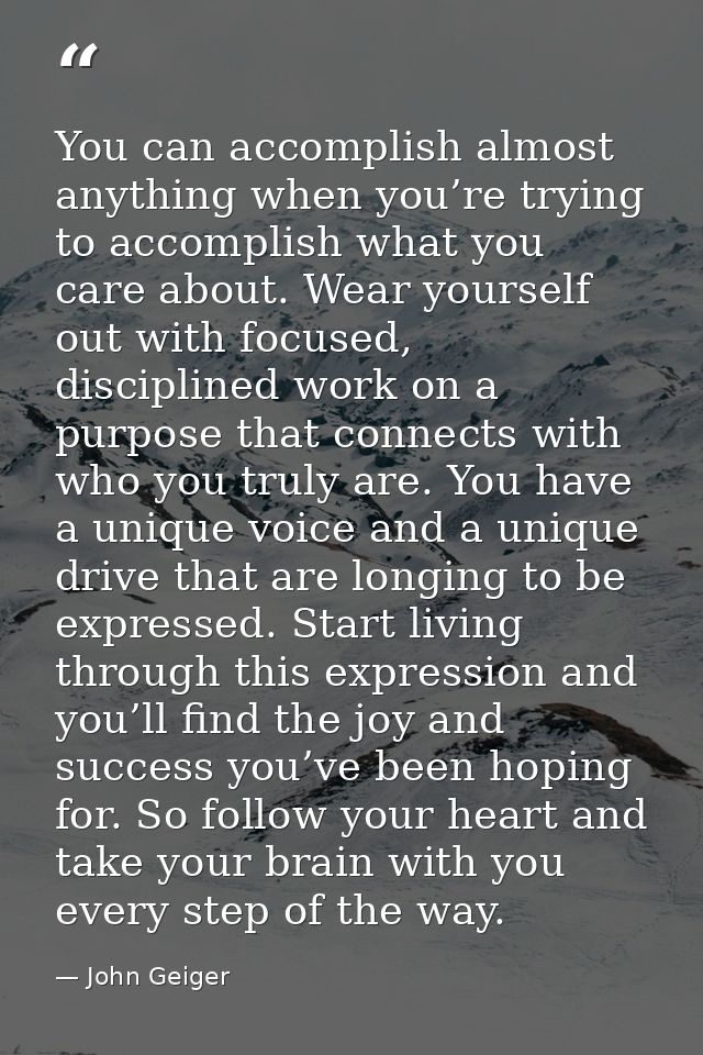 You can accomplish almost anything when you’re trying to accomplish what you care about. Wear yourself out with focused, — John Geiger