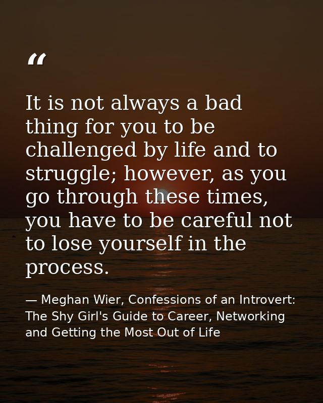 It is not always a bad thing for you to be challenged by life and to struggle; however, as you go through these times, y — Meghan Wier, Confessions of an Introvert: The Shy Girl's Guide to Career, Networking and Getting the Most Out of Life