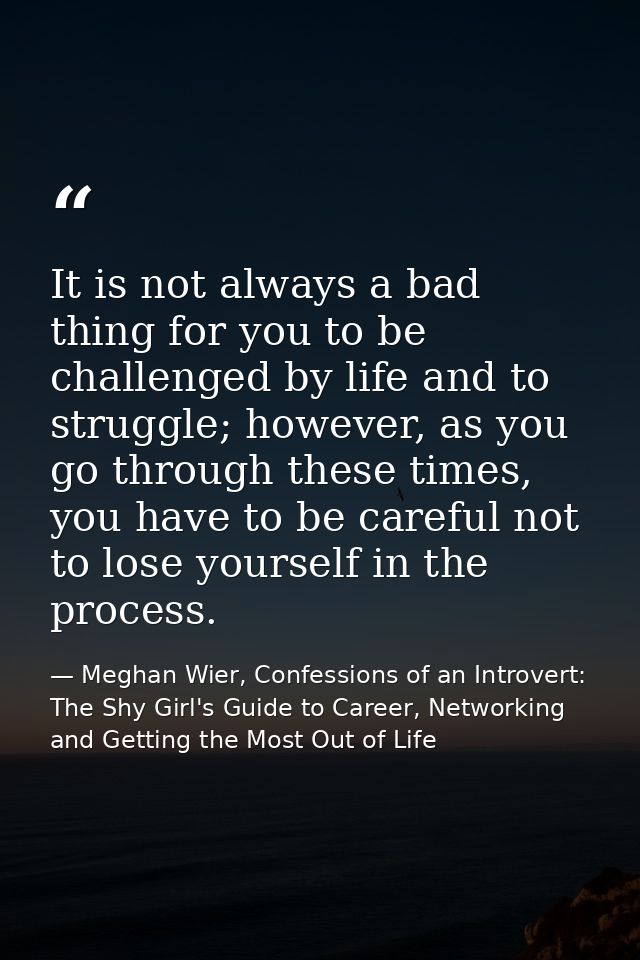It is not always a bad thing for you to be challenged by life and to struggle; however, as you go through these times, y — Meghan Wier, Confessions of an Introvert: The Shy Girl's Guide to Career, Networking and Getting the Most Out of Life