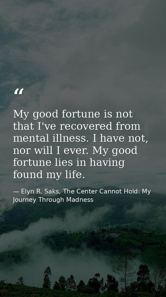 My good fortune is not that I've recovered from mental illness. I have not, nor will I ever. My good fortune lies in hav — Elyn R. Saks, The Center Cannot Hold: My Journey Through Madness