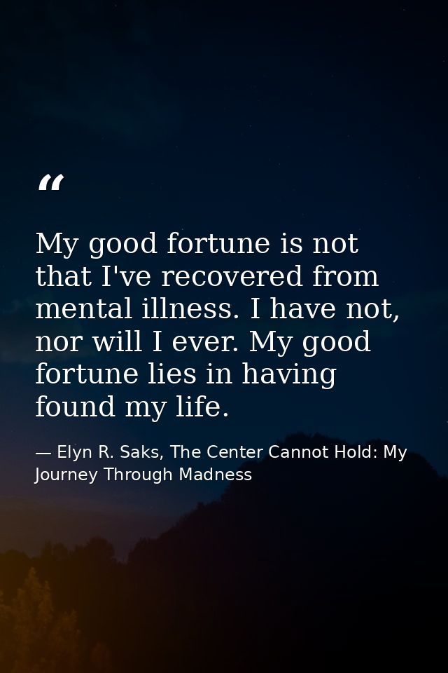 My good fortune is not that I've recovered from mental illness. I have not, nor will I ever. My good fortune lies in hav — Elyn R. Saks, The Center Cannot Hold: My Journey Through Madness