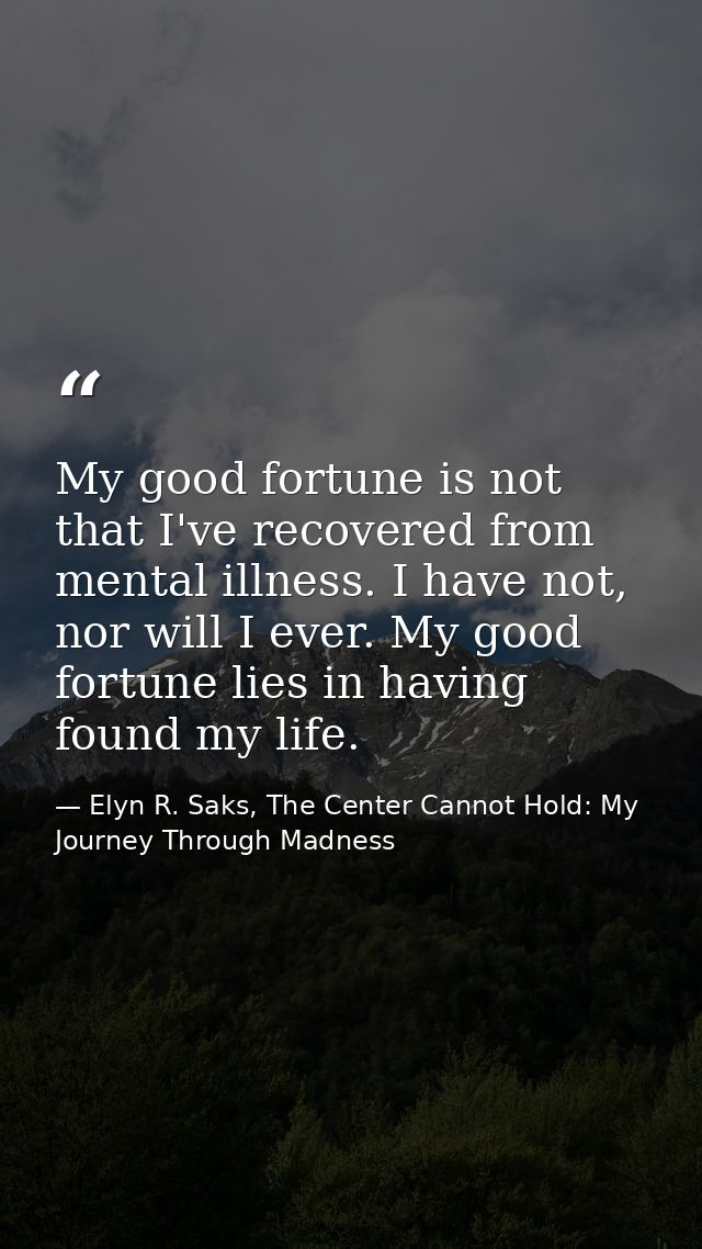 My good fortune is not that I've recovered from mental illness. I have not, nor will I ever. My good fortune lies in hav — Elyn R. Saks, The Center Cannot Hold: My Journey Through Madness