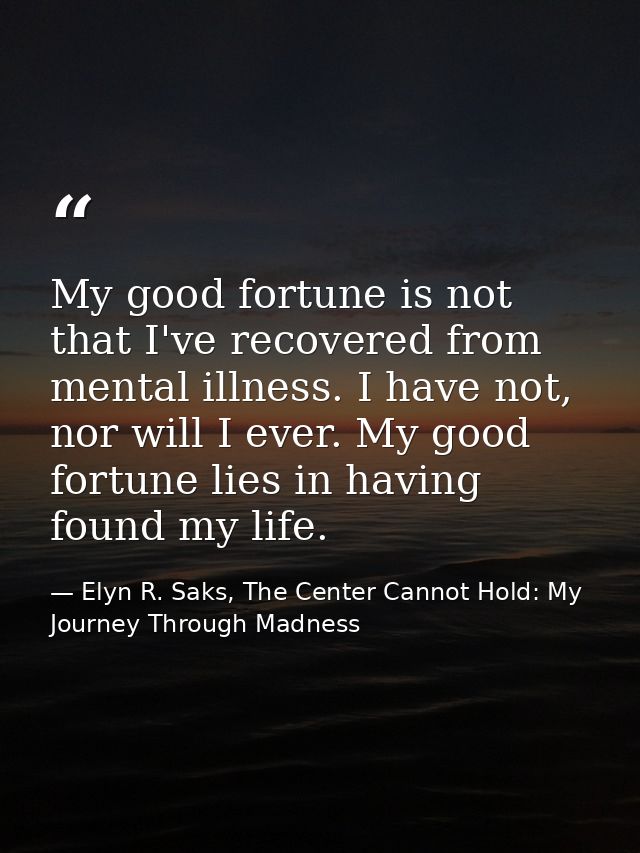 My good fortune is not that I've recovered from mental illness. I have not, nor will I ever. My good fortune lies in hav — Elyn R. Saks, The Center Cannot Hold: My Journey Through Madness