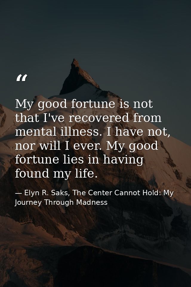 My good fortune is not that I've recovered from mental illness. I have not, nor will I ever. My good fortune lies in hav — Elyn R. Saks, The Center Cannot Hold: My Journey Through Madness