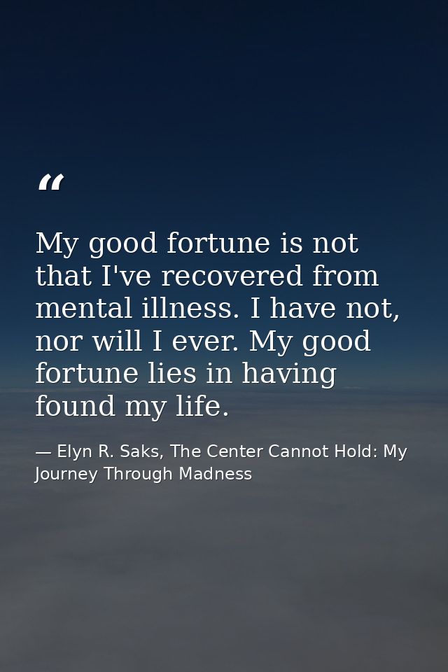My good fortune is not that I've recovered from mental illness. I have not, nor will I ever. My good fortune lies in hav — Elyn R. Saks, The Center Cannot Hold: My Journey Through Madness