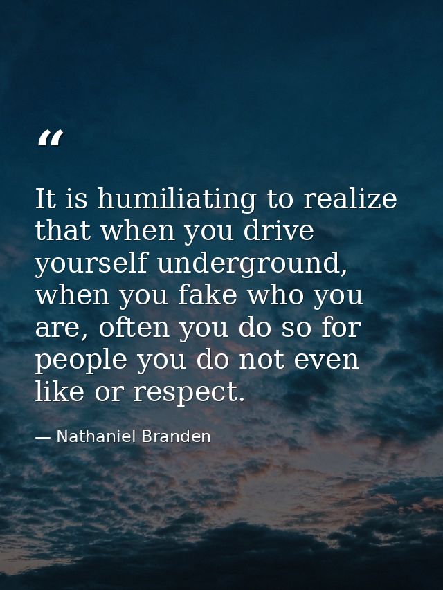 It is humiliating to realize that when you drive yourself underground, when you fake who you are, often you do so for pe — Nathaniel Branden