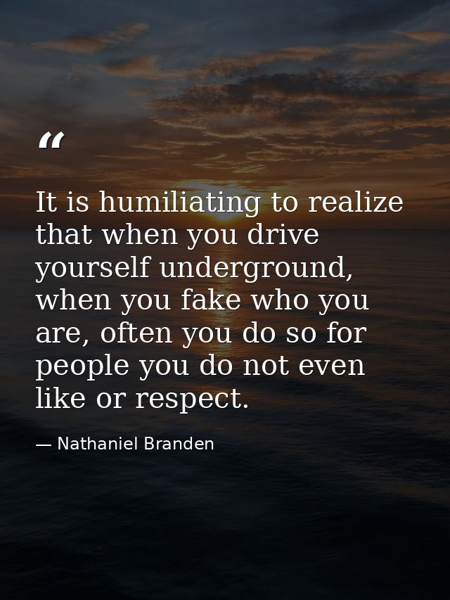 It is humiliating to realize that when you drive yourself underground, when you fake who you are, often you do so for pe — Nathaniel Branden
