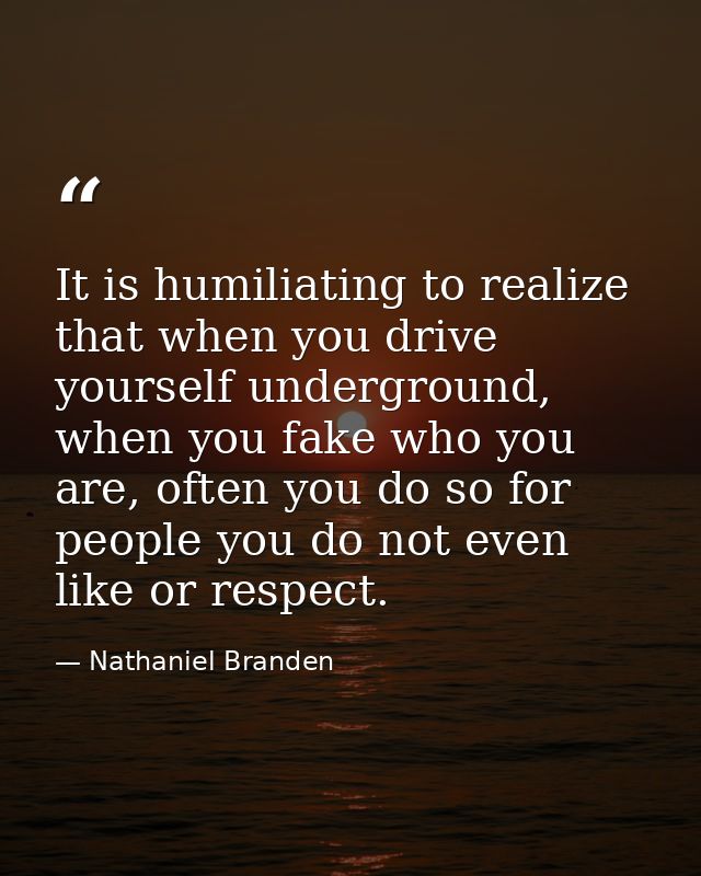It is humiliating to realize that when you drive yourself underground, when you fake who you are, often you do so for pe — Nathaniel Branden