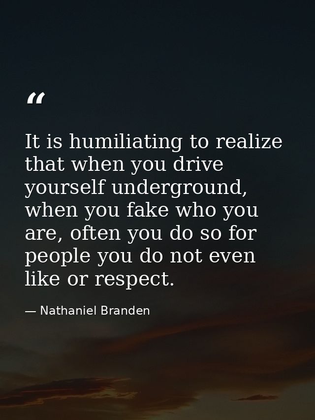 It is humiliating to realize that when you drive yourself underground, when you fake who you are, often you do so for pe — Nathaniel Branden