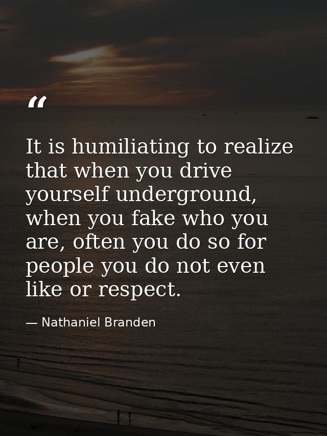 It is humiliating to realize that when you drive yourself underground, when you fake who you are, often you do so for pe — Nathaniel Branden