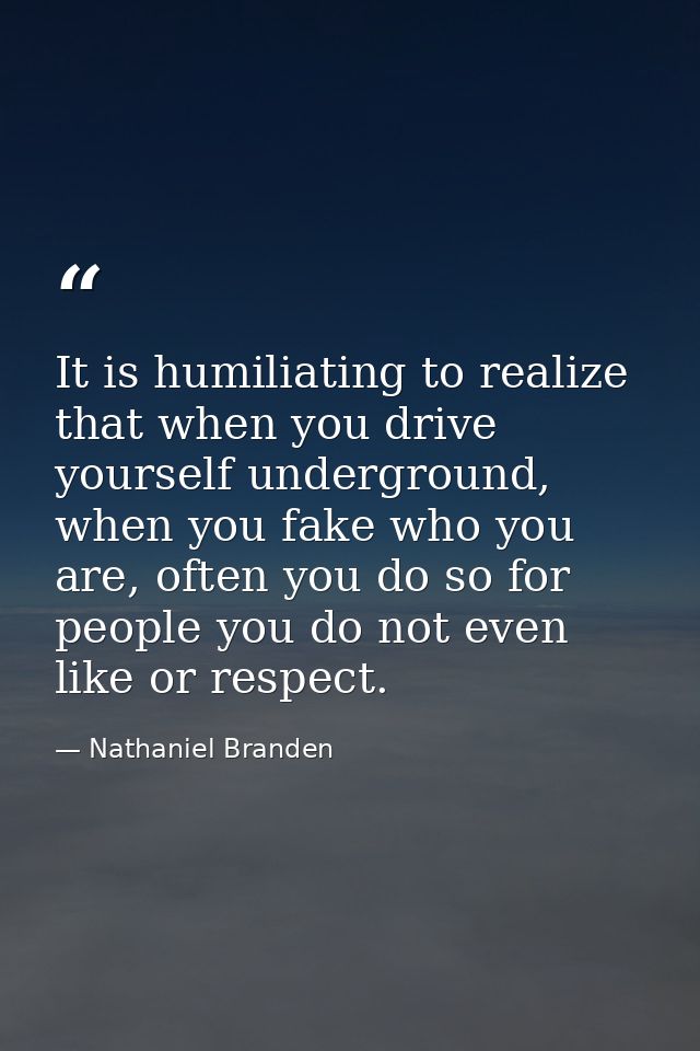 It is humiliating to realize that when you drive yourself underground, when you fake who you are, often you do so for pe — Nathaniel Branden