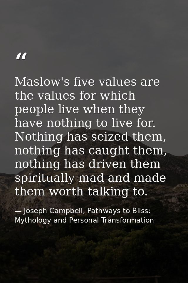 Maslow's five values are the values for which people live when they have nothing to live for. Nothing has seized them, n — Joseph Campbell, Pathways to Bliss: Mythology and Personal Transformation