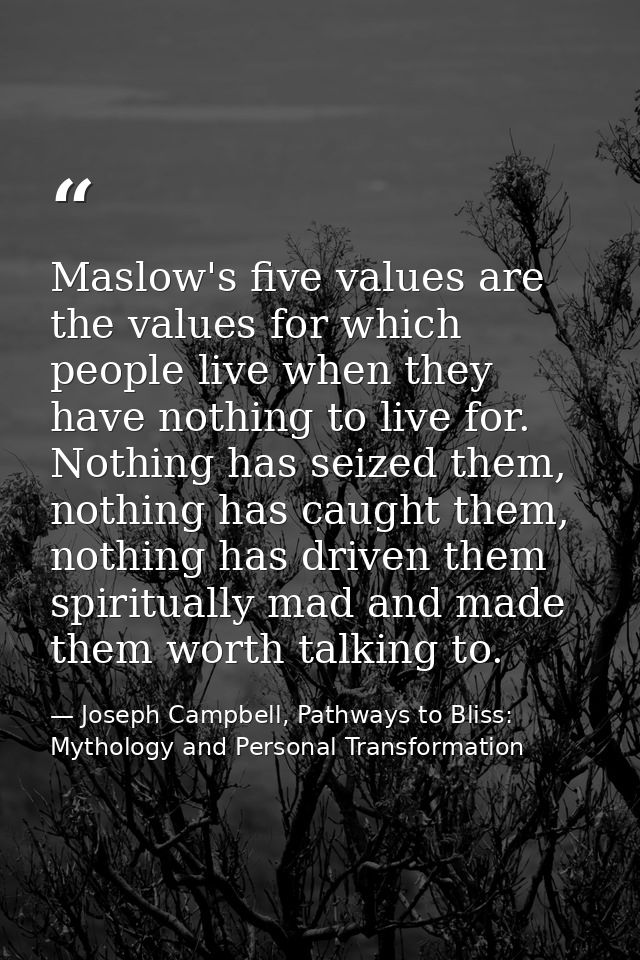 Maslow's five values are the values for which people live when they have nothing to live for. Nothing has seized them, n — Joseph Campbell, Pathways to Bliss: Mythology and Personal Transformation