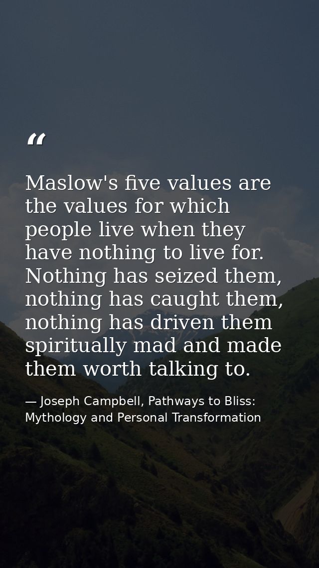 Maslow's five values are the values for which people live when they have nothing to live for. Nothing has seized them, n — Joseph Campbell, Pathways to Bliss: Mythology and Personal Transformation