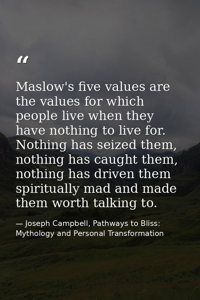 Maslow's five values are the values for which people live when they have nothing to live for. Nothing has seized them, n — Joseph Campbell, Pathways to Bliss: Mythology and Personal Transformation