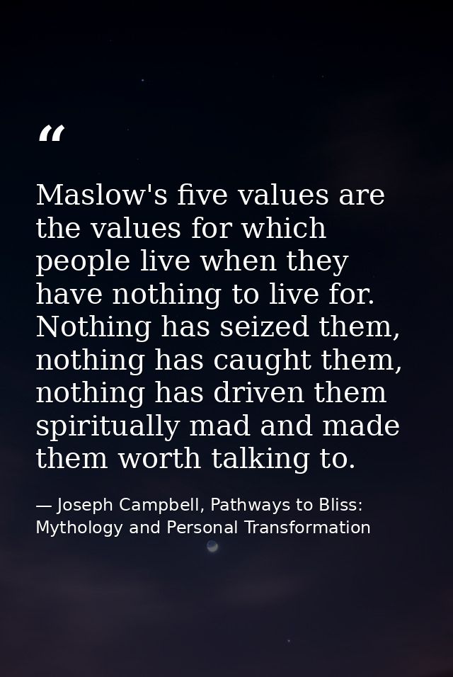 Maslow's five values are the values for which people live when they have nothing to live for. Nothing has seized them, n — Joseph Campbell, Pathways to Bliss: Mythology and Personal Transformation