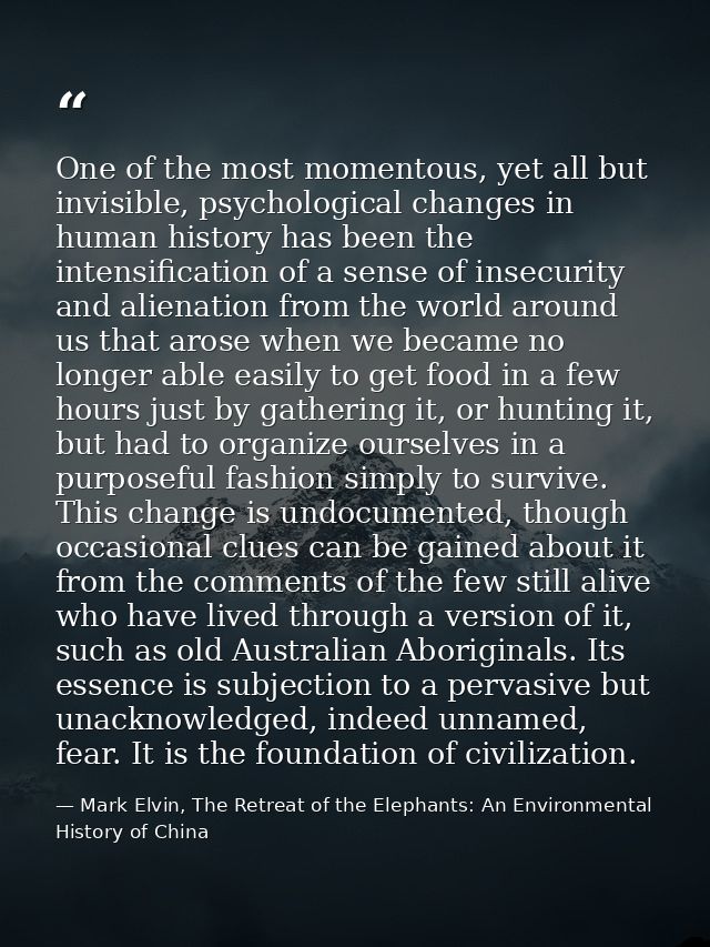 One of the most momentous, yet all but invisible, psychological changes in human history has been the intensification of — Mark Elvin, The Retreat of the Elephants: An Environmental History of China