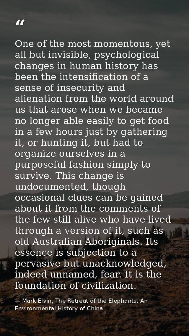 One of the most momentous, yet all but invisible, psychological changes in human history has been the intensification of — Mark Elvin, The Retreat of the Elephants: An Environmental History of China