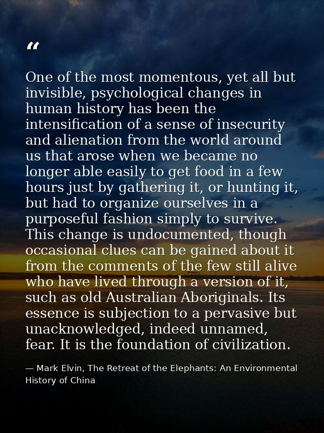 One of the most momentous, yet all but invisible, psychological changes in human history has been the intensification of — Mark Elvin, The Retreat of the Elephants: An Environmental History of China