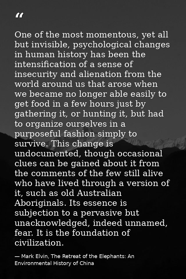 One of the most momentous, yet all but invisible, psychological changes in human history has been the intensification of — Mark Elvin, The Retreat of the Elephants: An Environmental History of China