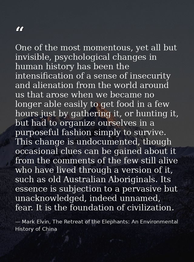 One of the most momentous, yet all but invisible, psychological changes in human history has been the intensification of — Mark Elvin, The Retreat of the Elephants: An Environmental History of China