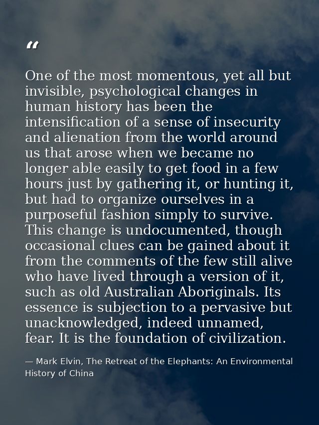 One of the most momentous, yet all but invisible, psychological changes in human history has been the intensification of — Mark Elvin, The Retreat of the Elephants: An Environmental History of China