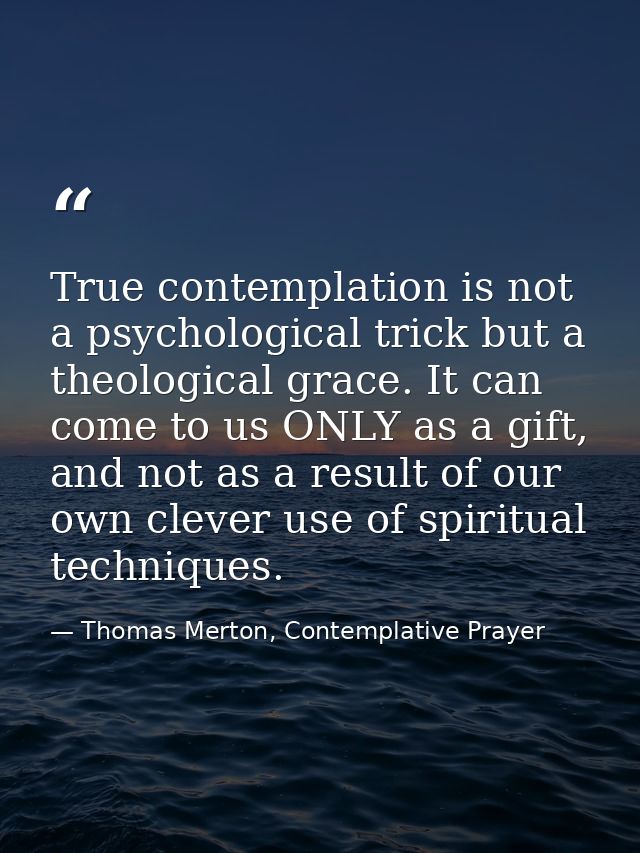 True contemplation is not a psychological trick but a theological grace. It can come to us ONLY as a gift, and not as a  — Thomas Merton, Contemplative Prayer
