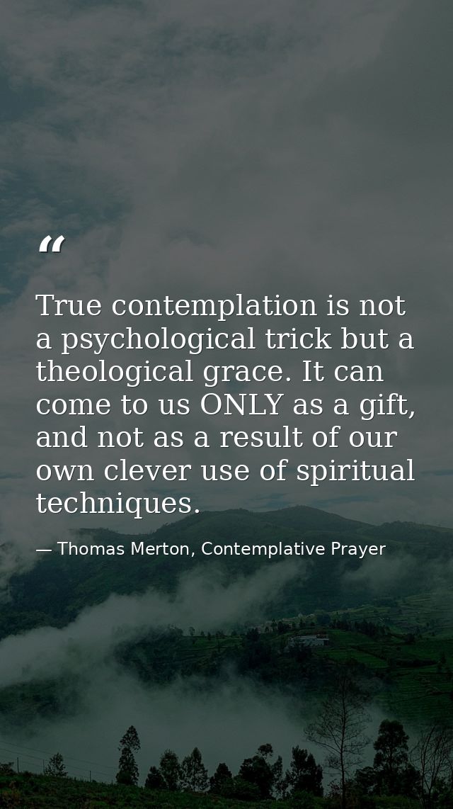 True contemplation is not a psychological trick but a theological grace. It can come to us ONLY as a gift, and not as a  — Thomas Merton, Contemplative Prayer