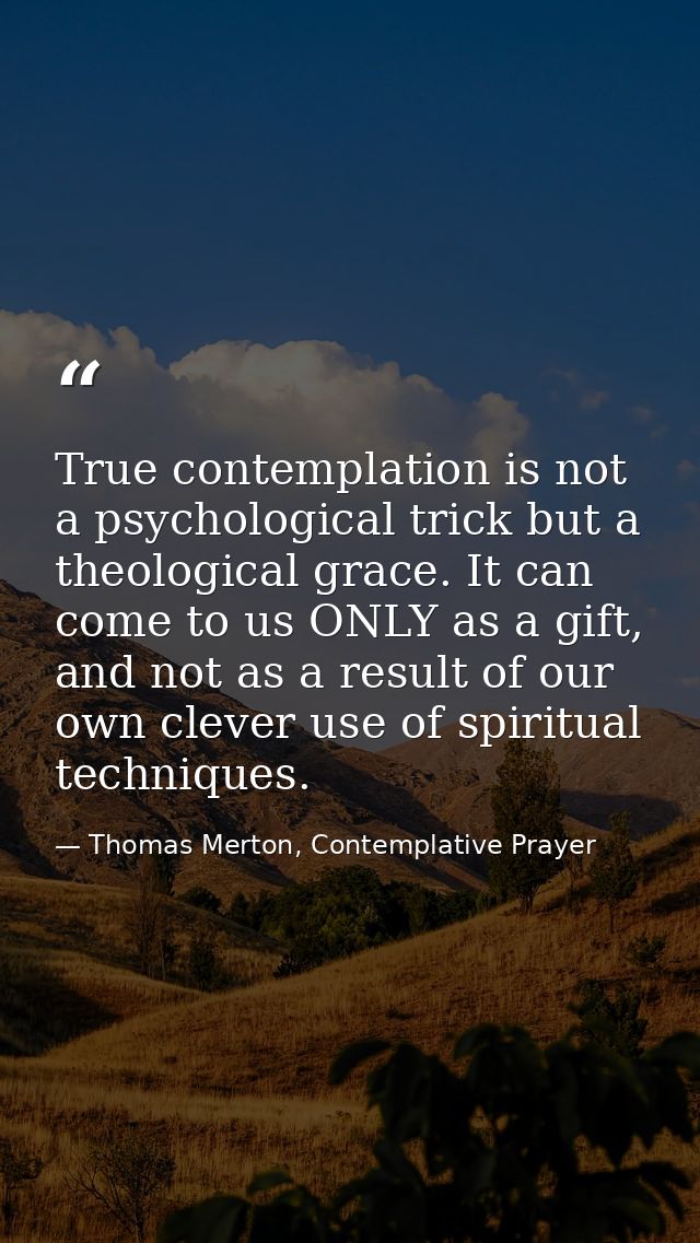 True contemplation is not a psychological trick but a theological grace. It can come to us ONLY as a gift, and not as a  — Thomas Merton, Contemplative Prayer
