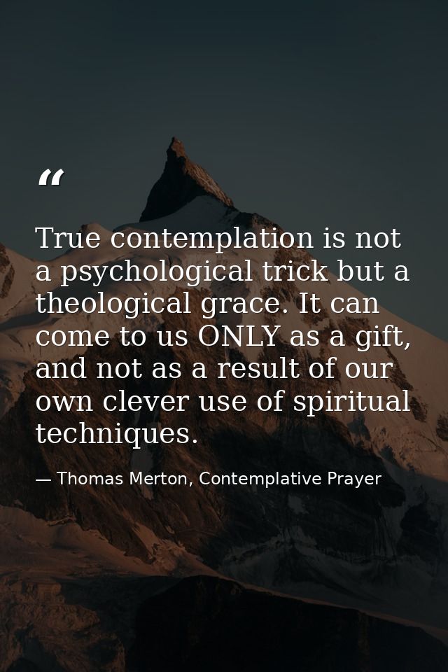 True contemplation is not a psychological trick but a theological grace. It can come to us ONLY as a gift, and not as a  — Thomas Merton, Contemplative Prayer