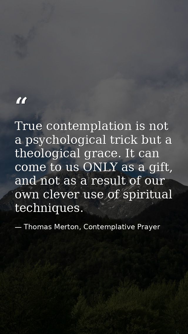 True contemplation is not a psychological trick but a theological grace. It can come to us ONLY as a gift, and not as a  — Thomas Merton, Contemplative Prayer