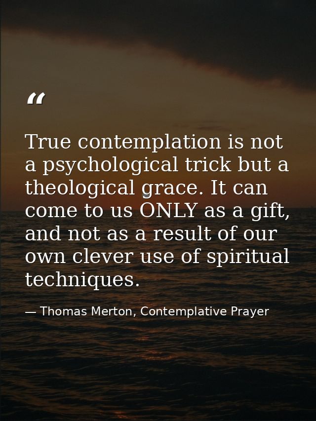 True contemplation is not a psychological trick but a theological grace. It can come to us ONLY as a gift, and not as a  — Thomas Merton, Contemplative Prayer