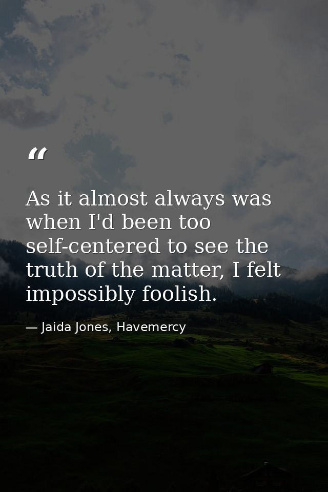 As it almost always was when I'd been too self-centered to see the truth of the matter, I felt impossibly foolish. — Jaida Jones, Havemercy