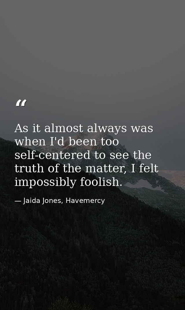As it almost always was when I'd been too self-centered to see the truth of the matter, I felt impossibly foolish. — Jaida Jones, Havemercy