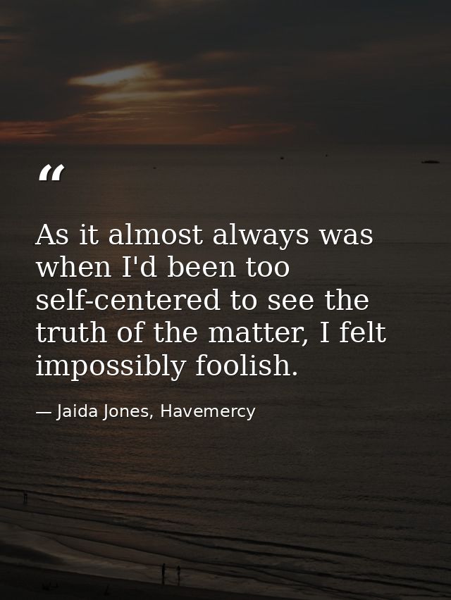 As it almost always was when I'd been too self-centered to see the truth of the matter, I felt impossibly foolish. — Jaida Jones, Havemercy