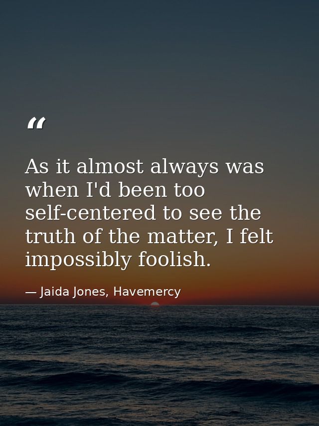 As it almost always was when I'd been too self-centered to see the truth of the matter, I felt impossibly foolish. — Jaida Jones, Havemercy