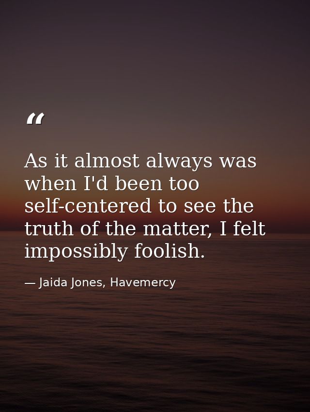As it almost always was when I'd been too self-centered to see the truth of the matter, I felt impossibly foolish. — Jaida Jones, Havemercy