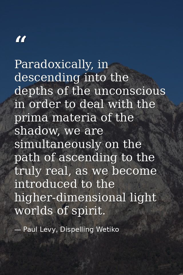 Paradoxically, in descending into the depths of the unconscious in order to deal with the prima materia of the shadow, w — Paul Levy, Dispelling Wetiko