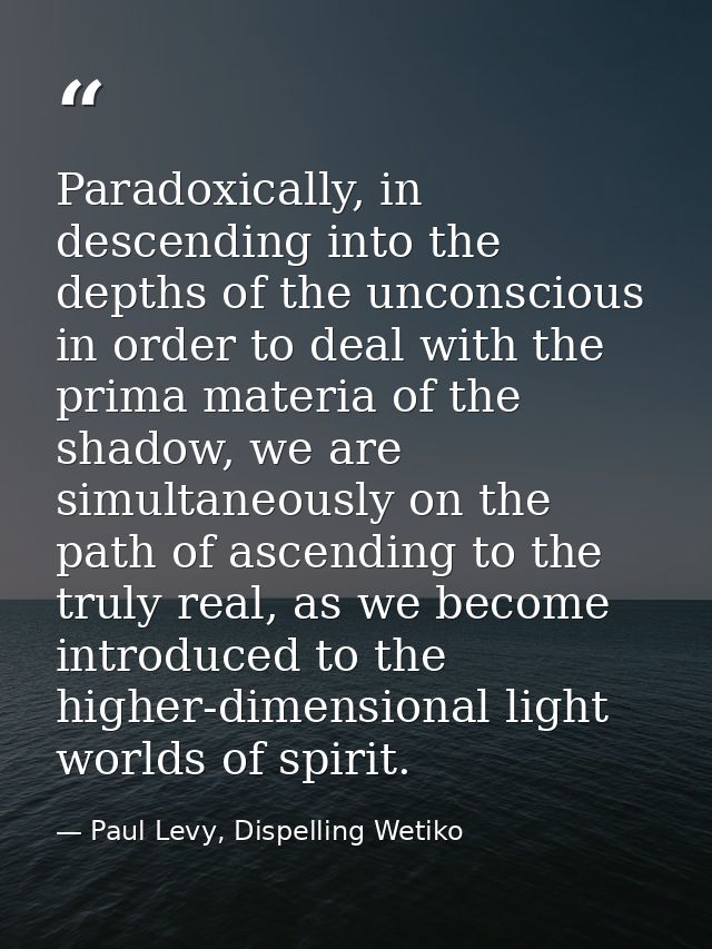 Paradoxically, in descending into the depths of the unconscious in order to deal with the prima materia of the shadow, w — Paul Levy, Dispelling Wetiko