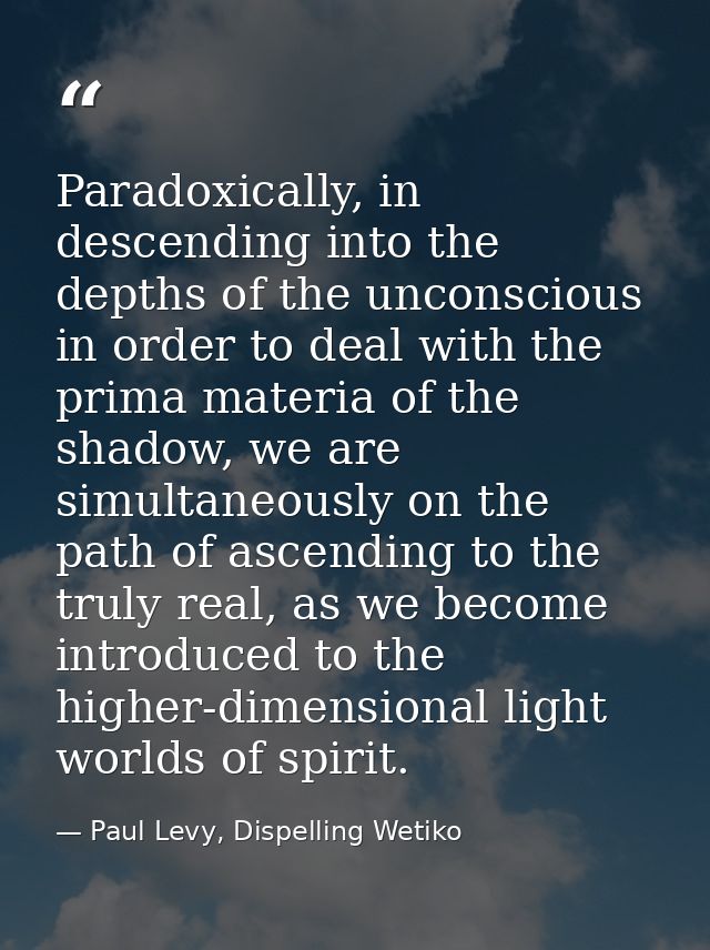 Paradoxically, in descending into the depths of the unconscious in order to deal with the prima materia of the shadow, w — Paul Levy, Dispelling Wetiko