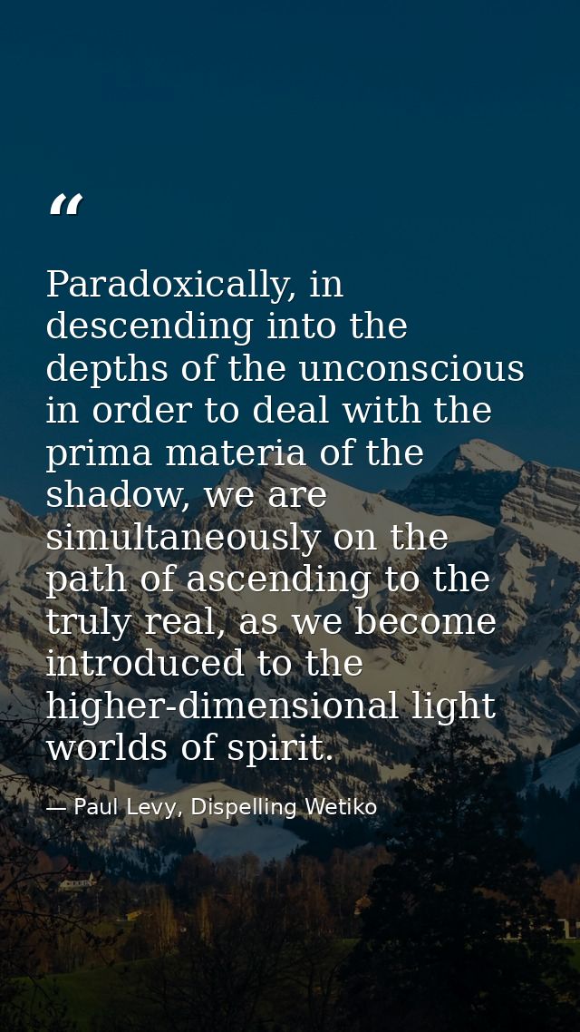 Paradoxically, in descending into the depths of the unconscious in order to deal with the prima materia of the shadow, w — Paul Levy, Dispelling Wetiko