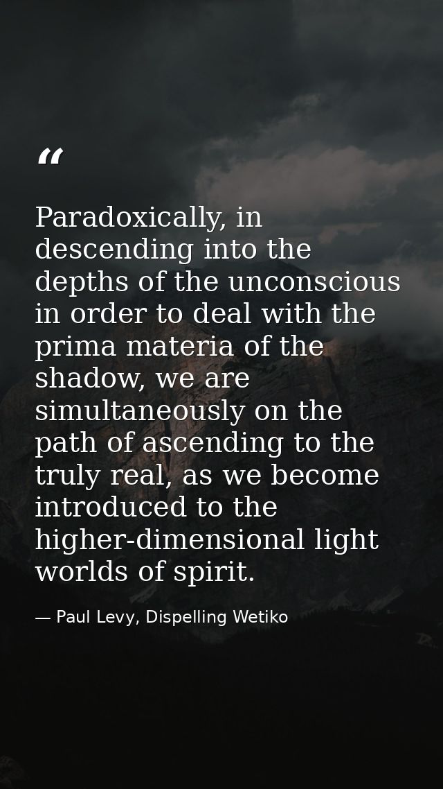 Paradoxically, in descending into the depths of the unconscious in order to deal with the prima materia of the shadow, w — Paul Levy, Dispelling Wetiko