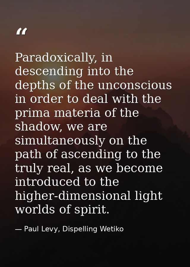 Paradoxically, in descending into the depths of the unconscious in order to deal with the prima materia of the shadow, w — Paul Levy, Dispelling Wetiko