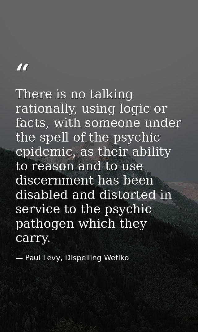 There is no talking rationally, using logic or facts, with someone under the spell of the psychic epidemic, as their abi — Paul Levy, Dispelling Wetiko