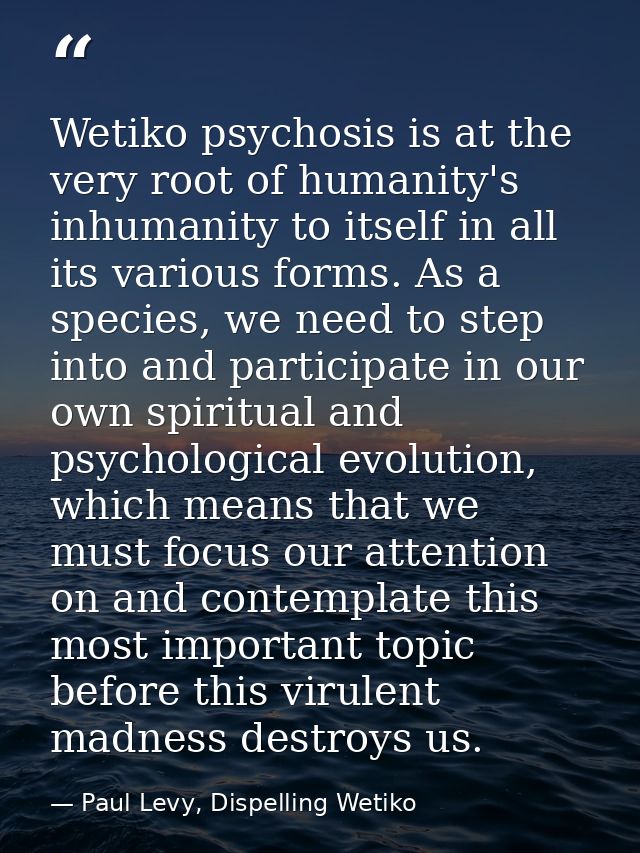 Wetiko psychosis is at the very root of humanity's inhumanity to itself in all its various forms. As a species, we need  — Paul Levy, Dispelling Wetiko