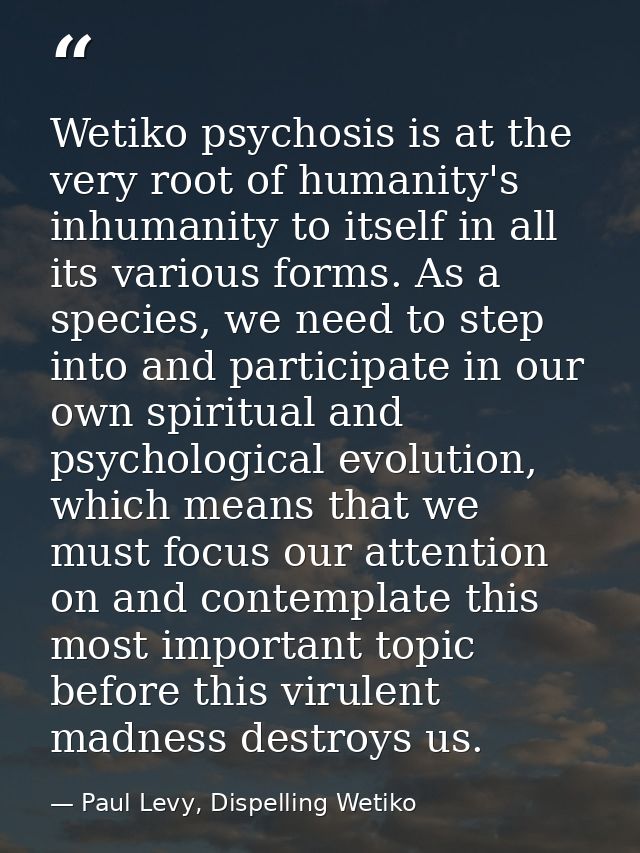 Wetiko psychosis is at the very root of humanity's inhumanity to itself in all its various forms. As a species, we need  — Paul Levy, Dispelling Wetiko