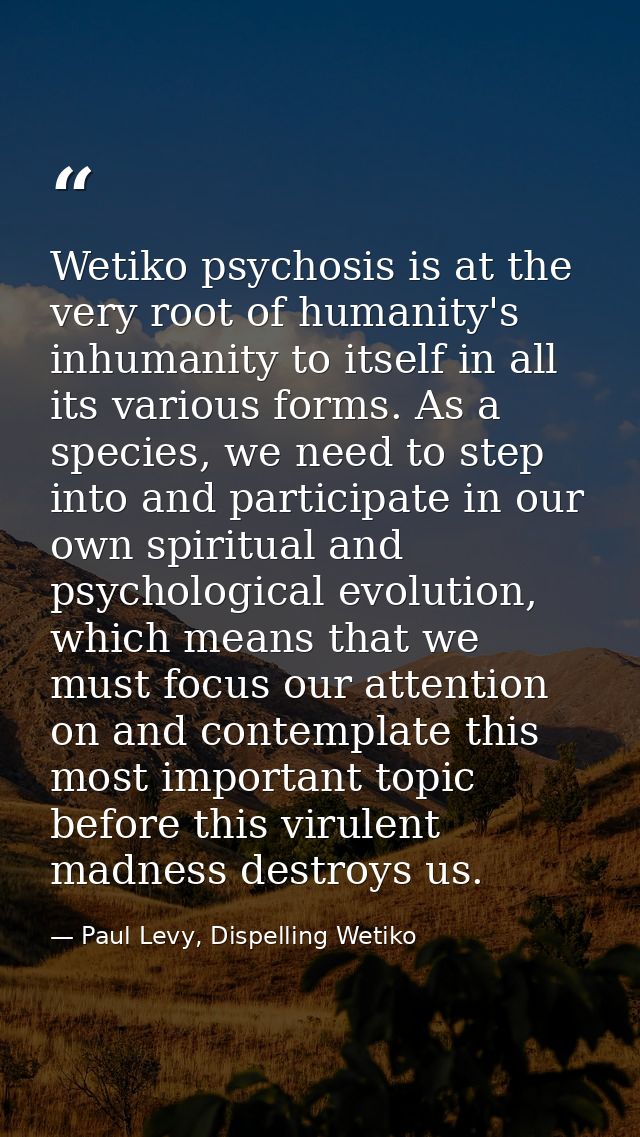 Wetiko psychosis is at the very root of humanity's inhumanity to itself in all its various forms. As a species, we need  — Paul Levy, Dispelling Wetiko